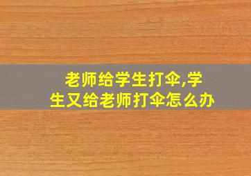 老师给学生打伞,学生又给老师打伞怎么办