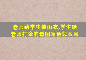 老师给学生披雨衣,学生给老师打伞的看图写话怎么写