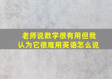 老师说数学很有用但我认为它很难用英语怎么说