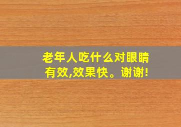 老年人吃什么对眼睛有效,效果快。谢谢!