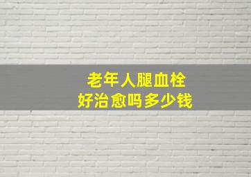 老年人腿血栓好治愈吗多少钱