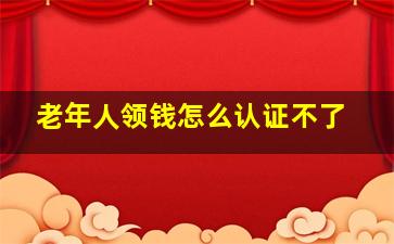 老年人领钱怎么认证不了