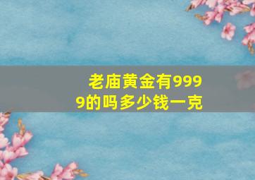 老庙黄金有9999的吗多少钱一克