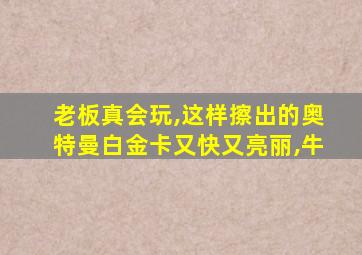 老板真会玩,这样擦出的奥特曼白金卡又快又亮丽,牛