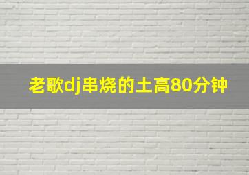 老歌dj串烧的土高80分钟