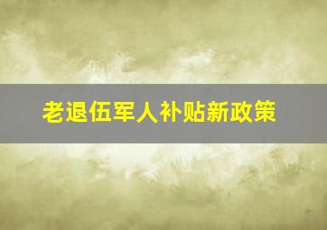 老退伍军人补贴新政策