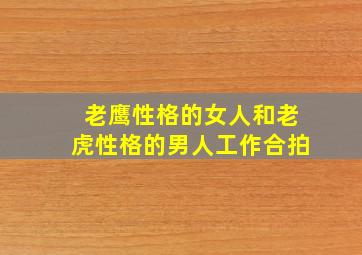 老鹰性格的女人和老虎性格的男人工作合拍