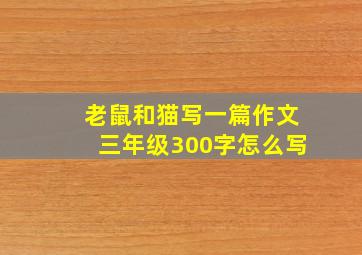 老鼠和猫写一篇作文三年级300字怎么写