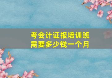 考会计证报培训班需要多少钱一个月