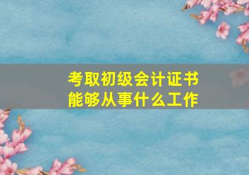 考取初级会计证书能够从事什么工作