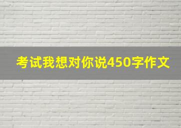 考试我想对你说450字作文