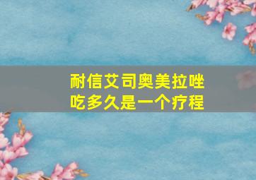 耐信艾司奥美拉唑吃多久是一个疗程