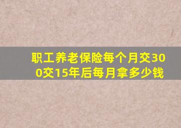 职工养老保险每个月交300交15年后每月拿多少钱