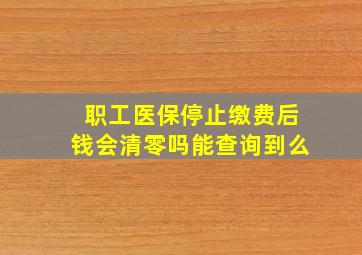 职工医保停止缴费后钱会清零吗能查询到么