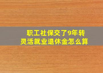 职工社保交了9年转灵活就业退休金怎么算