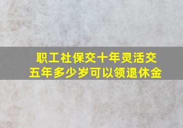 职工社保交十年灵活交五年多少岁可以领退休金