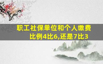 职工社保单位和个人缴费比例4比6,还是7比3