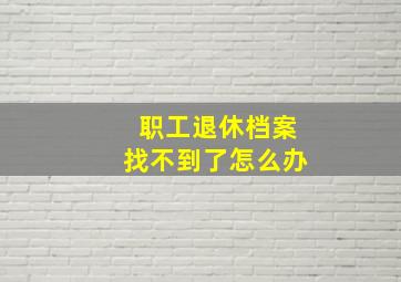 职工退休档案找不到了怎么办