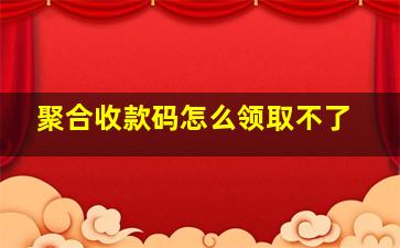 聚合收款码怎么领取不了