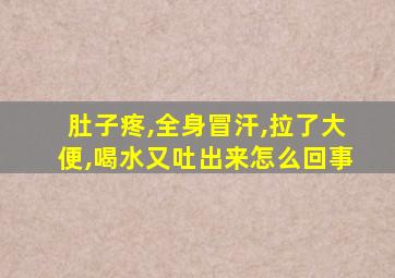 肚子疼,全身冒汗,拉了大便,喝水又吐出来怎么回事