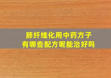 肺纤维化用中药方子有哪些配方呢能治好吗