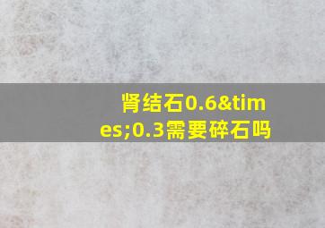 肾结石0.6×0.3需要碎石吗