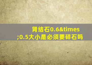 肾结石0.6×0.5大小是必须要碎石吗