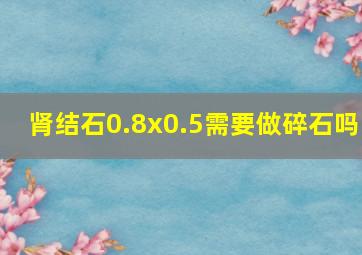 肾结石0.8x0.5需要做碎石吗