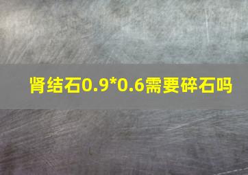 肾结石0.9*0.6需要碎石吗