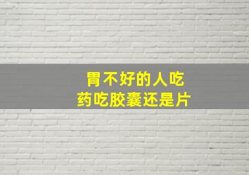 胃不好的人吃药吃胶囊还是片