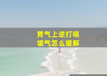 胃气上逆打嗝嗳气怎么缓解