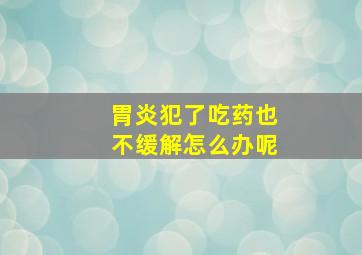 胃炎犯了吃药也不缓解怎么办呢