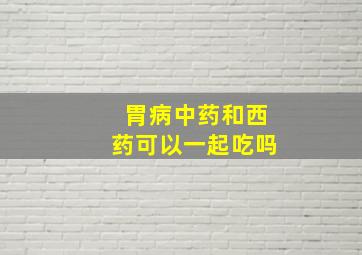 胃病中药和西药可以一起吃吗