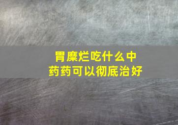 胃糜烂吃什么中药药可以彻底治好