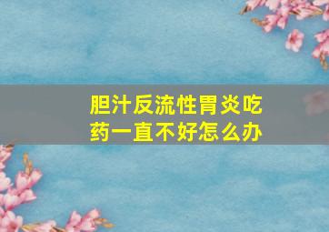 胆汁反流性胃炎吃药一直不好怎么办