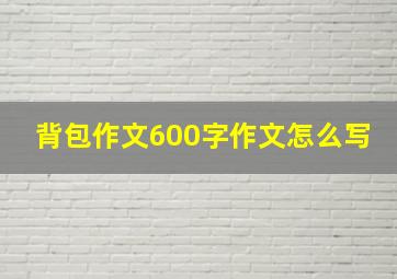 背包作文600字作文怎么写