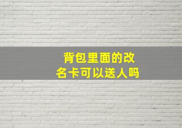 背包里面的改名卡可以送人吗