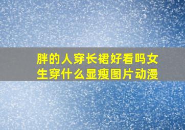 胖的人穿长裙好看吗女生穿什么显瘦图片动漫