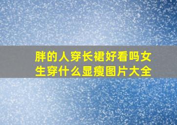 胖的人穿长裙好看吗女生穿什么显瘦图片大全