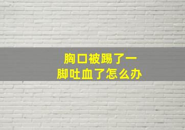 胸口被踢了一脚吐血了怎么办