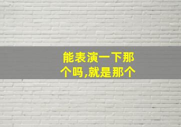 能表演一下那个吗,就是那个