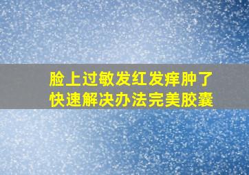 脸上过敏发红发痒肿了快速解决办法完美胶囊