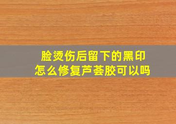 脸烫伤后留下的黑印怎么修复芦荟胶可以吗