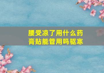 腰受凉了用什么药膏贴能管用吗驱寒