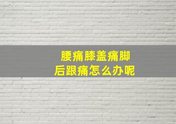 腰痛膝盖痛脚后跟痛怎么办呢