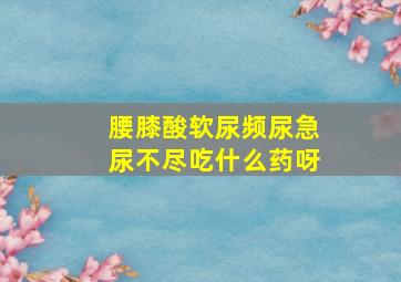 腰膝酸软尿频尿急尿不尽吃什么药呀