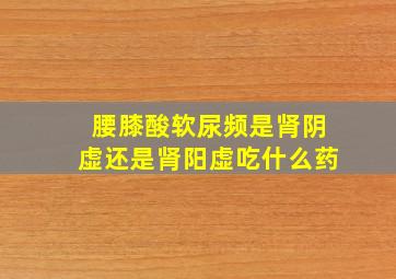 腰膝酸软尿频是肾阴虚还是肾阳虚吃什么药