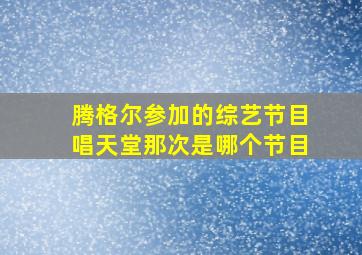 腾格尔参加的综艺节目唱天堂那次是哪个节目