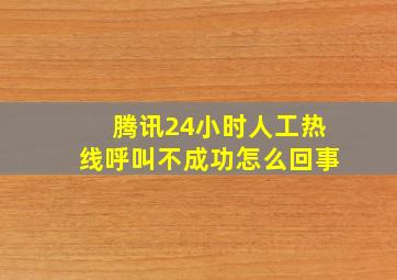 腾讯24小时人工热线呼叫不成功怎么回事