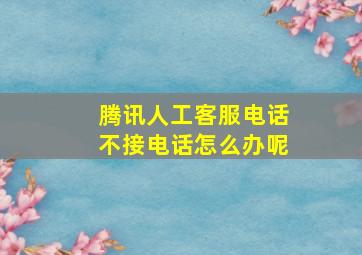 腾讯人工客服电话不接电话怎么办呢